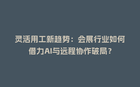 灵活用工新趋势：会展行业如何借力AI与远程协作破局？