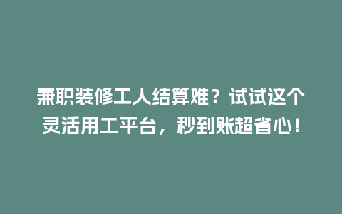兼职装修工人结算难？试试这个灵活用工平台，秒到账超省心！