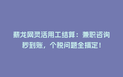 薪龙网灵活用工结算：兼职咨询秒到账，个税问题全搞定！