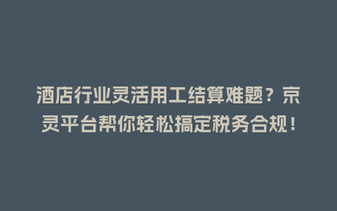 酒店行业灵活用工结算难题？京灵平台帮你轻松搞定税务合规！
