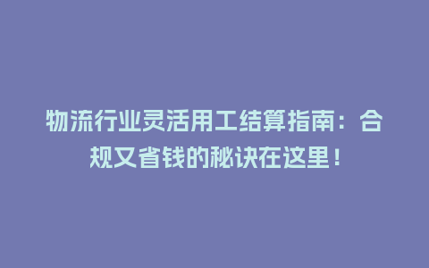 物流行业灵活用工结算指南：合规又省钱的秘诀在这里！