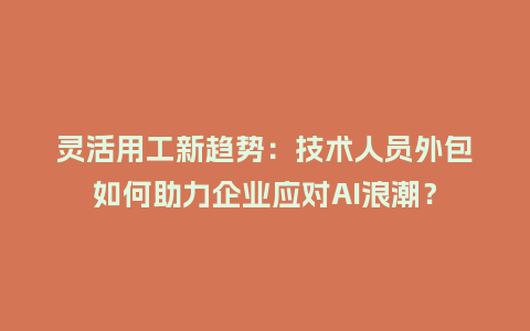 灵活用工新趋势：技术人员外包如何助力企业应对AI浪潮？