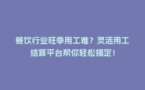 餐饮行业旺季用工难？灵活用工结算平台帮你轻松搞定！
