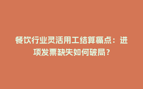 餐饮行业灵活用工结算痛点：进项发票缺失如何破局？