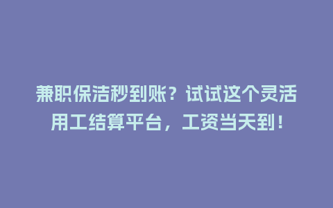 兼职保洁秒到账？试试这个灵活用工结算平台，工资当天到！