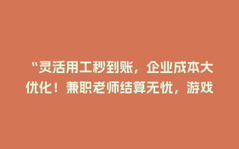 “灵活用工秒到账，企业成本大优化！兼职老师结算无忧，游戏推广行业也适用！”