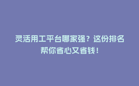 灵活用工平台哪家强？这份排名帮你省心又省钱！
