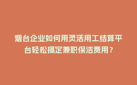 烟台企业如何用灵活用工结算平台轻松搞定兼职保洁费用？