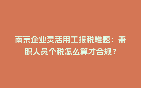 南京企业灵活用工报税难题：兼职人员个税怎么算才合规？