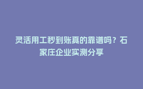 灵活用工秒到账真的靠谱吗？石家庄企业实测分享
