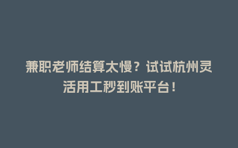 兼职老师结算太慢？试试杭州灵活用工秒到账平台！