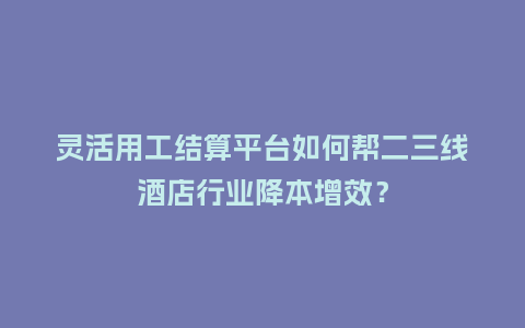 灵活用工结算平台如何帮二三线酒店行业降本增效？