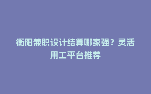 衡阳兼职设计结算哪家强？灵活用工平台推荐