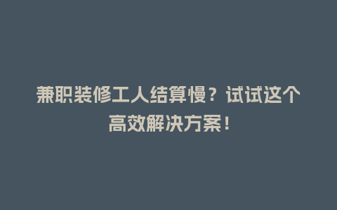 兼职装修工人结算慢？试试这个高效解决方案！