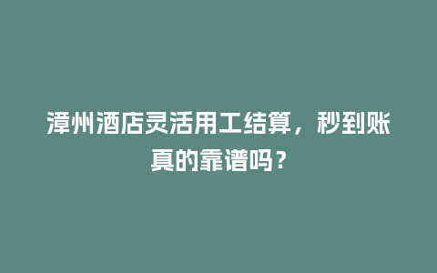 漳州酒店灵活用工结算，秒到账真的靠谱吗？