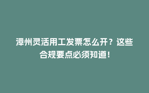 漳州灵活用工发票怎么开？这些合规要点必须知道！
