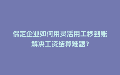 保定企业如何用灵活用工秒到账解决工资结算难题？