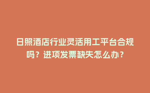 日照酒店行业灵活用工平台合规吗？进项发票缺失怎么办？