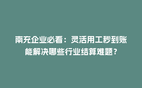 南充企业必看：灵活用工秒到账能解决哪些行业结算难题？