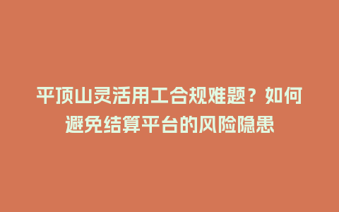 平顶山灵活用工合规难题？如何避免结算平台的风险隐患