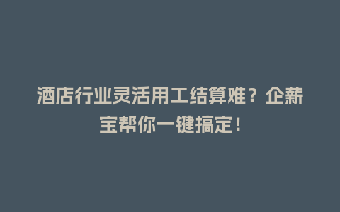 酒店行业灵活用工结算难？企薪宝帮你一键搞定！