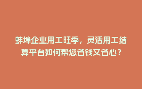 蚌埠企业用工旺季，灵活用工结算平台如何帮您省钱又省心？