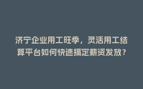 济宁企业用工旺季，灵活用工结算平台如何快速搞定薪资发放？