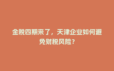 金税四期来了，天津企业如何避免财税风险？