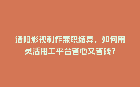 洛阳影视制作兼职结算，如何用灵活用工平台省心又省钱？