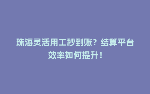 珠海灵活用工秒到账？结算平台效率如何提升！