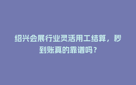 绍兴会展行业灵活用工结算，秒到账真的靠谱吗？