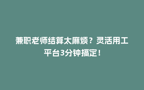 兼职老师结算太麻烦？灵活用工平台3分钟搞定！