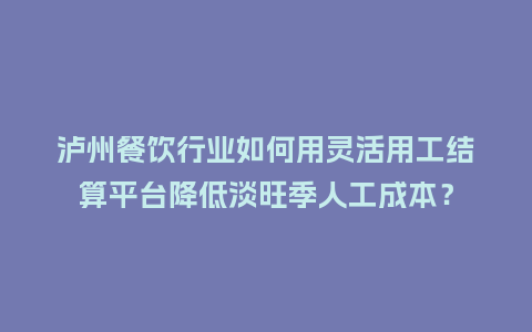 泸州餐饮行业如何用灵活用工结算平台降低淡旺季人工成本？