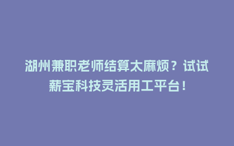 湖州兼职老师结算太麻烦？试试薪宝科技灵活用工平台！