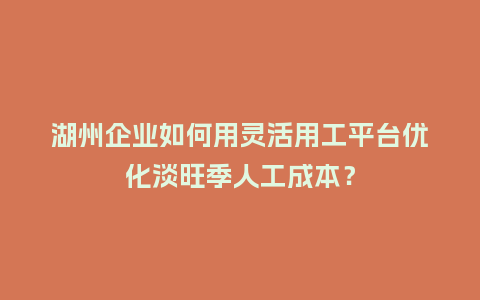 湖州企业如何用灵活用工平台优化淡旺季人工成本？