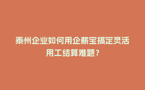 泰州企业如何用企薪宝搞定灵活用工结算难题？
