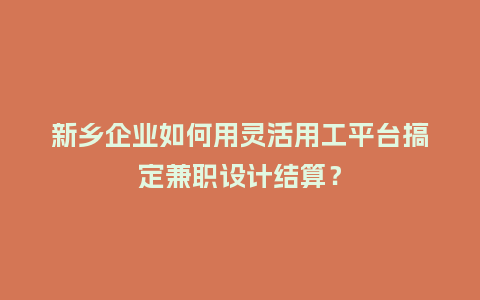 新乡企业如何用灵活用工平台搞定兼职设计结算？