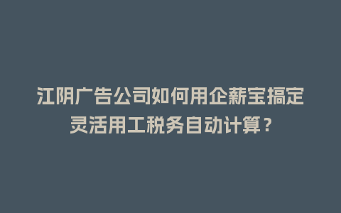 江阴广告公司如何用企薪宝搞定灵活用工税务自动计算？