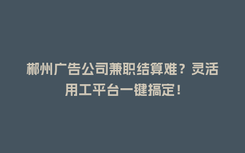 郴州广告公司兼职结算难？灵活用工平台一键搞定！