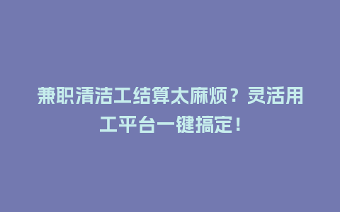 兼职清洁工结算太麻烦？灵活用工平台一键搞定！