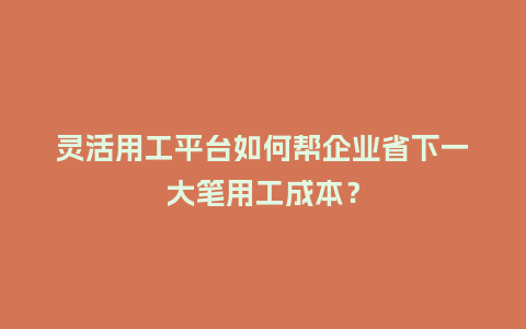 灵活用工平台如何帮企业省下一大笔用工成本？