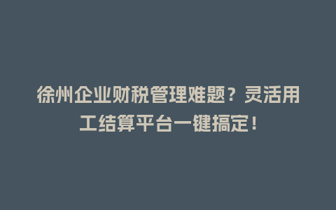 徐州企业财税管理难题？灵活用工结算平台一键搞定！