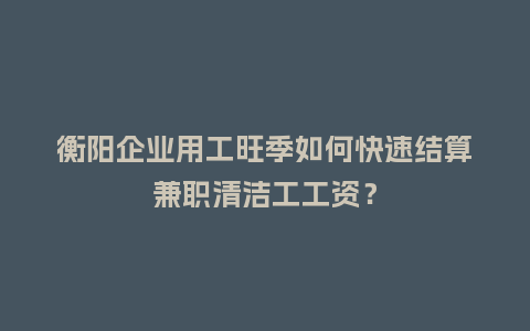 衡阳企业用工旺季如何快速结算兼职清洁工工资？
