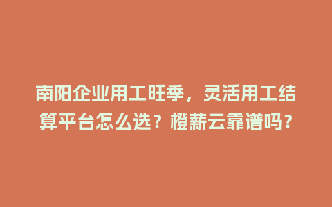 南阳企业用工旺季，灵活用工结算平台怎么选？橙薪云靠谱吗？