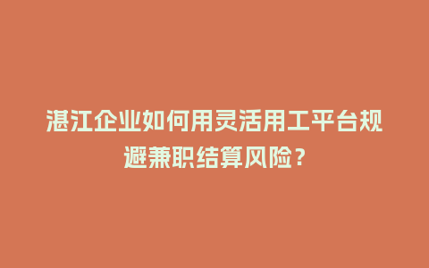 湛江企业如何用灵活用工平台规避兼职结算风险？