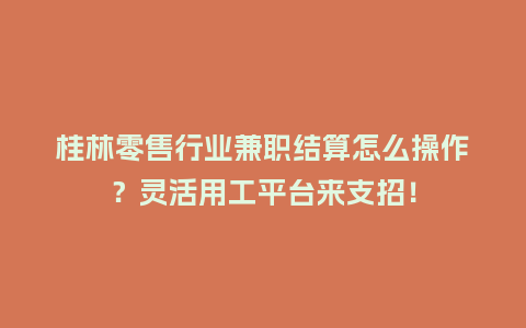 桂林零售行业兼职结算怎么操作？灵活用工平台来支招！