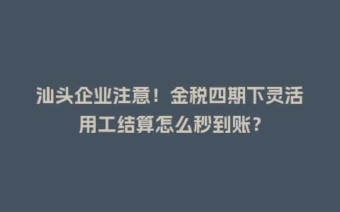 汕头企业注意！金税四期下灵活用工结算怎么秒到账？