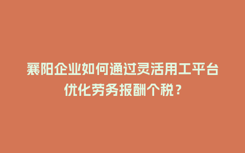 襄阳企业如何通过灵活用工平台优化劳务报酬个税？