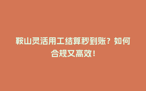 鞍山灵活用工结算秒到账？如何合规又高效！