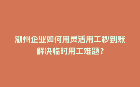 湖州企业如何用灵活用工秒到账解决临时用工难题？